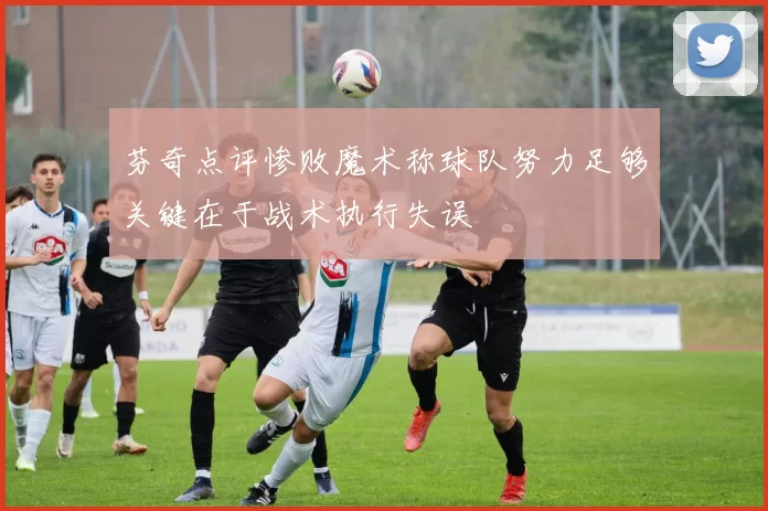 芬奇点评惨败魔术称球队努力足够关键在于战术执行失误