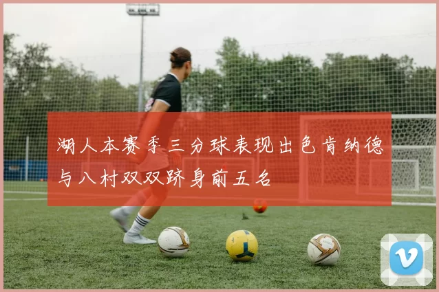 湖人本赛季三分球表现出色肯纳德与八村双双跻身前五名