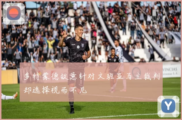 多特蒙德故意针对文班亚马主裁判却选择视而不见