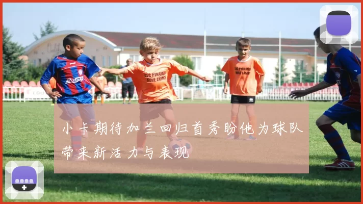小卡期待加兰回归首秀盼他为球队带来新活力与表现