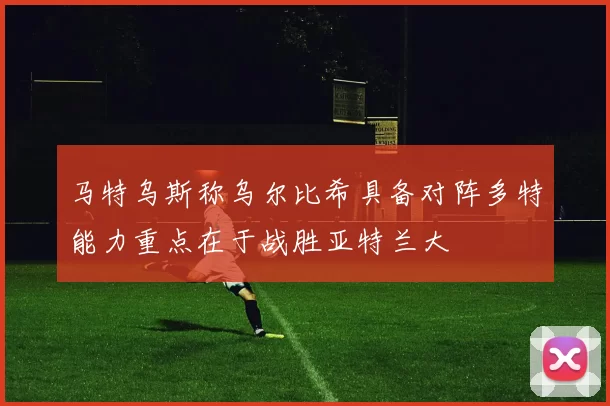 马特乌斯称乌尔比希具备对阵多特能力重点在于战胜亚特兰大