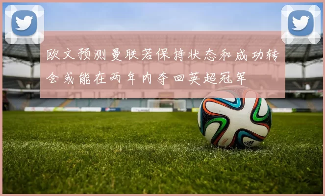 欧文预测曼联若保持状态和成功转会或能在两年内夺回英超冠军