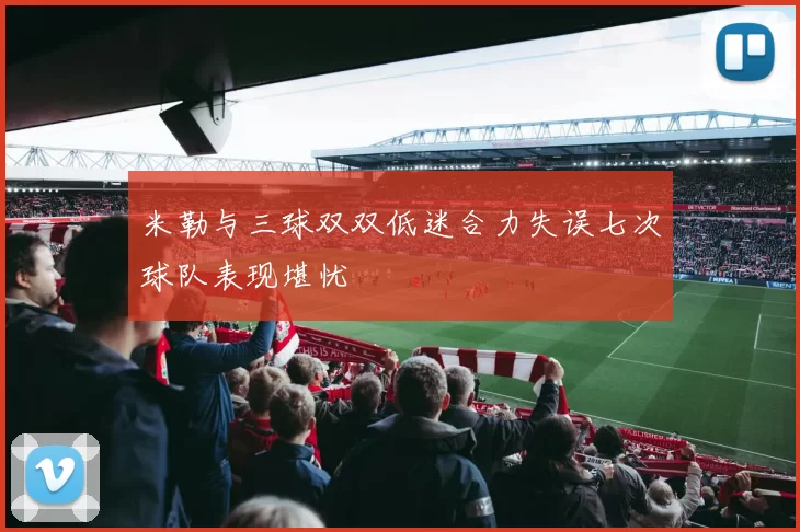 米勒与三球双双低迷合力失误七次球队表现堪忧