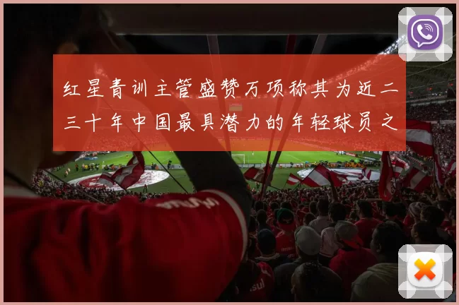 红星青训主管盛赞万项称其为近二三十年中国最具潜力的年轻球员之一
