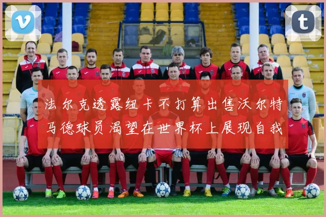 法尔克透露纽卡不打算出售沃尔特马德球员渴望在世界杯上展现自我