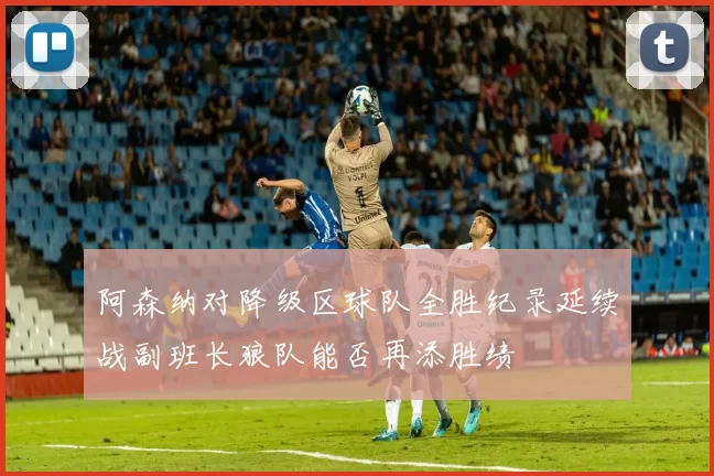 阿森纳对降级区球队全胜纪录延续战副班长狼队能否再添胜绩