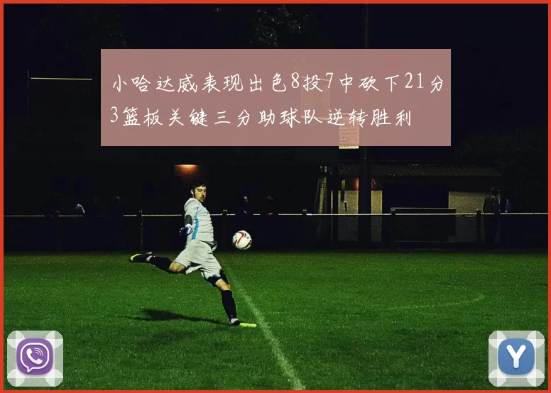 小哈达威表现出色8投7中砍下21分3篮板关键三分助球队逆转胜利
