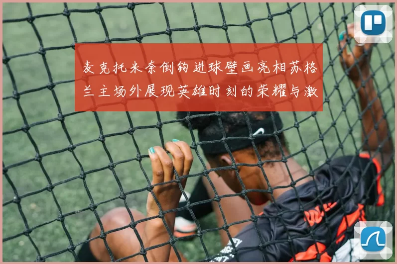 麦克托米奈倒钩进球壁画亮相苏格兰主场外展现英雄时刻的荣耀与激情