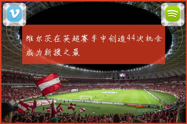 维尔茨在英超赛季中创造44次机会成为新援之最