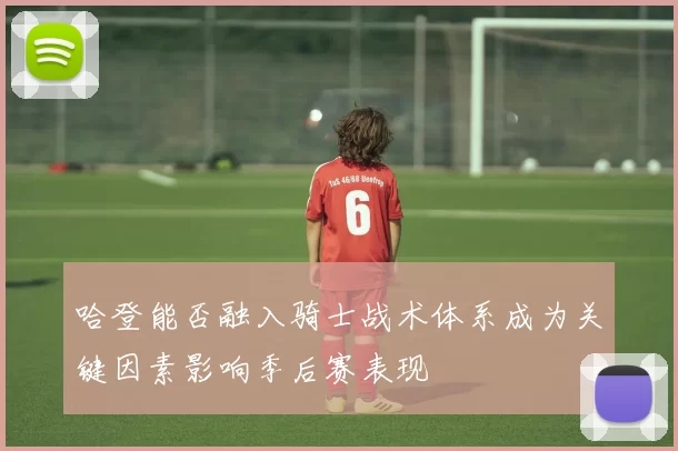 哈登能否融入骑士战术体系成为关键因素影响季后赛表现