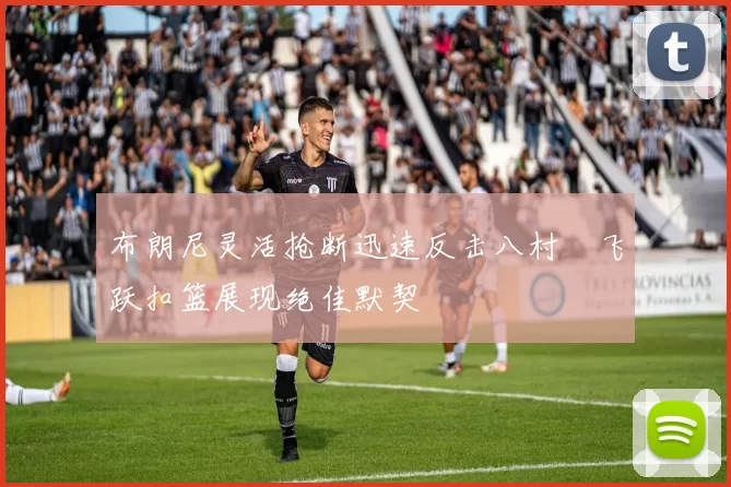 布朗尼灵活抢断迅速反击八村塁飞跃扣篮展现绝佳默契