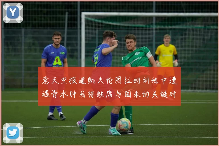 意天空报道凯夫伦图拉姆训练中遭遇骨水肿或将缺席与国米的关键对决