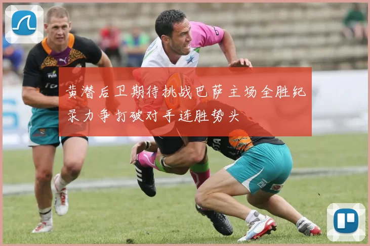 黄潜后卫期待挑战巴萨主场全胜纪录力争打破对手连胜势头