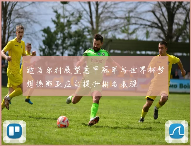 迪马尔科展望意甲冠军与世界杯梦想热那亚应当提升排名表现
