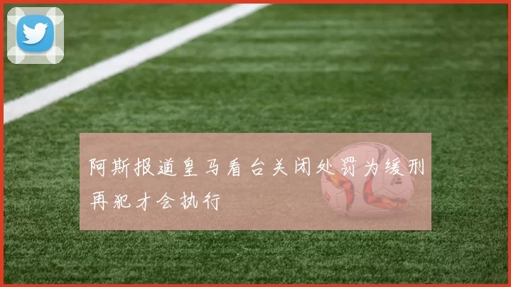 阿斯报道皇马看台关闭处罚为缓刑再犯才会执行