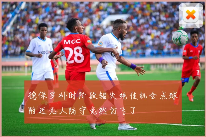 德保罗补时阶段错失绝佳机会点球附近无人防守竟然打飞了