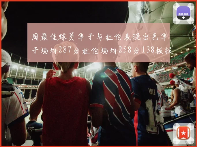 周最佳球员华子与杜伦表现出色华子场均287分杜伦场均258分138板投篮命中率高达639