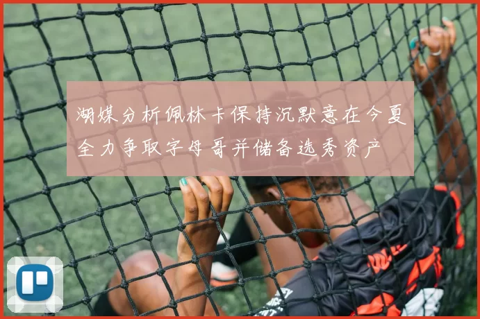 湖媒分析佩林卡保持沉默意在今夏全力争取字母哥并储备选秀资产