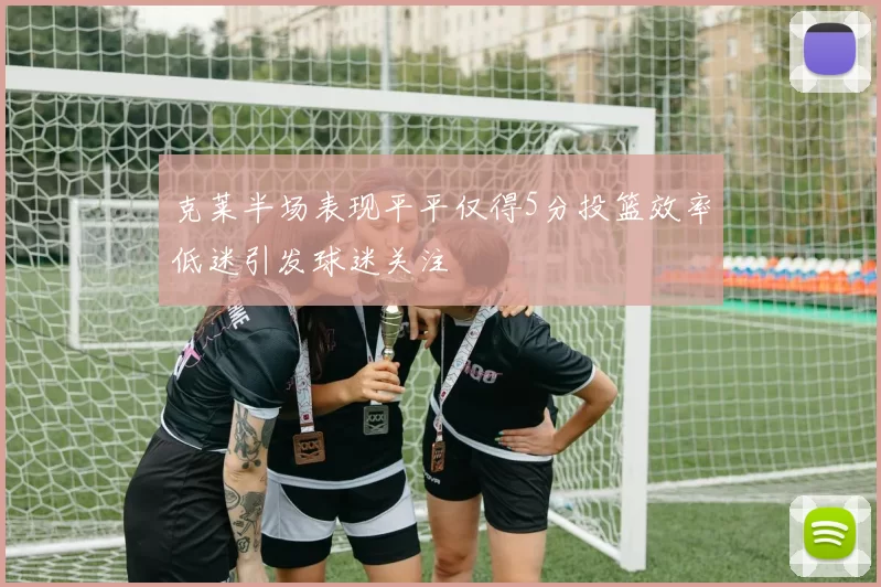 克莱半场表现平平仅得5分投篮效率低迷引发球迷关注