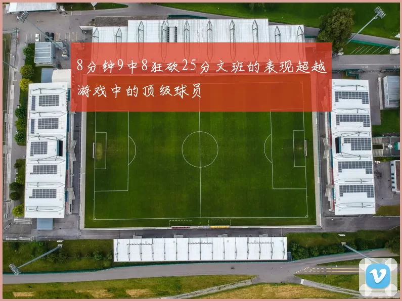 8分钟9中8狂砍25分文班的表现超越游戏中的顶级球员