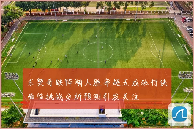东契奇缺阵湖人胜率超五成独行侠面临挑战分析预测引发关注