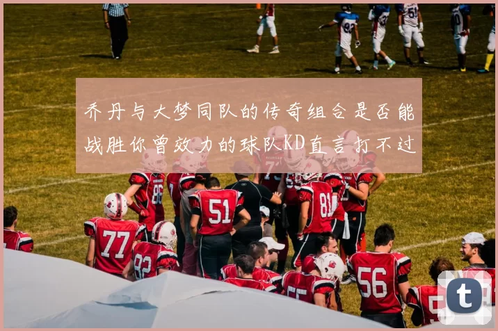 乔丹与大梦同队的传奇组合是否能战胜你曾效力的球队KD直言打不过实在太疯狂