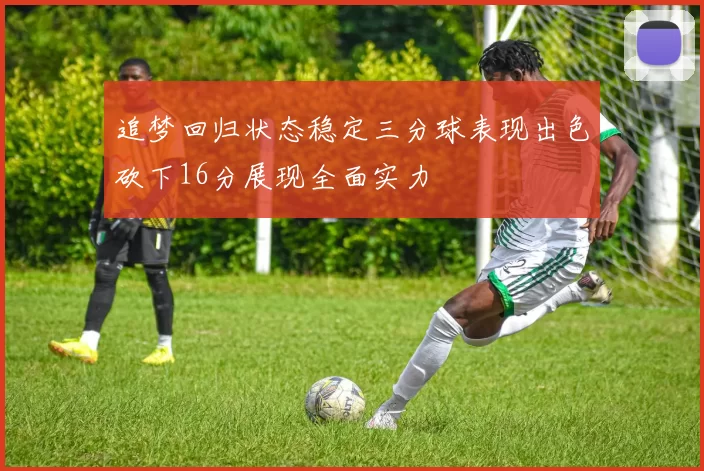 追梦回归状态稳定三分球表现出色砍下16分展现全面实力