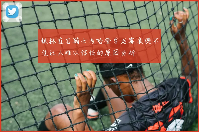 铁林直言骑士与哈登季后赛表现不佳让人难以信任的原因分析