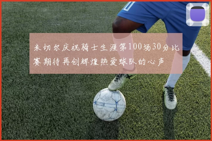 米切尔庆祝骑士生涯第100场30分比赛期待再创辉煌热爱球队的心声