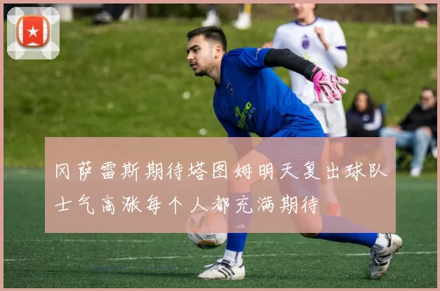冈萨雷斯期待塔图姆明天复出球队士气高涨每个人都充满期待